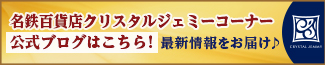 名鉄百貨店クリスタルジェミーコーナー公式ブログはこちら!最新情報をお届け♪